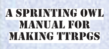 A Sprinting Owl Manual For Making TTRPGs